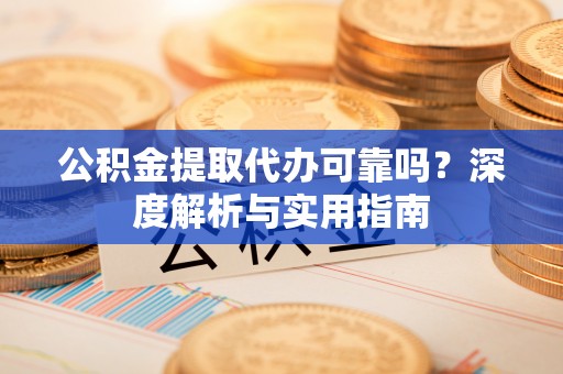 鼎城公积金提取代办可靠吗？深度解析与实用指南