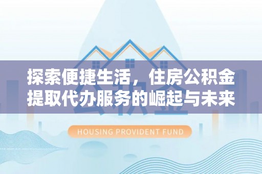 鼎城探索便捷生活，住房公积金提取代办服务的崛起与未来趋势