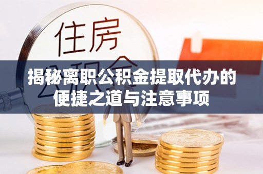 鼎城揭秘离职公积金提取代办的便捷之道与注意事项