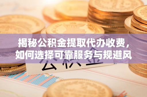 鼎城揭秘公积金提取代办收费，如何选择可靠服务与规避风险