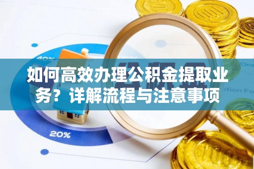 鼎城如何高效办理公积金提取业务？详解流程与注意事项