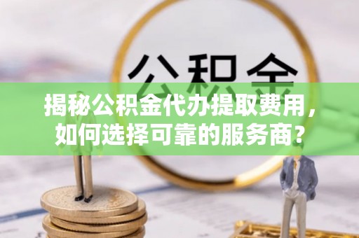 鼎城揭秘公积金代办提取费用，如何选择可靠的服务商？