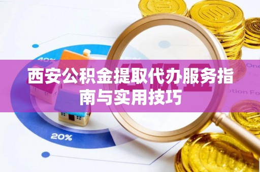 鼎城西安公积金提取代办服务指南与实用技巧