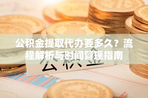 鼎城公积金提取代办要多久？流程解析与时间管理指南
