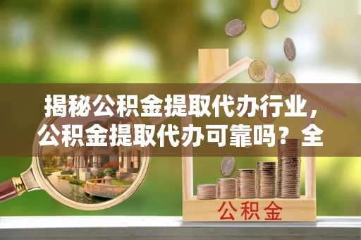鼎城揭秘公积金提取代办行业，公积金提取代办可靠吗？全面解析与风险规避