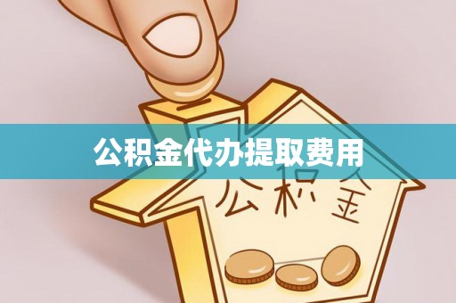鼎城公积金代办提取费用