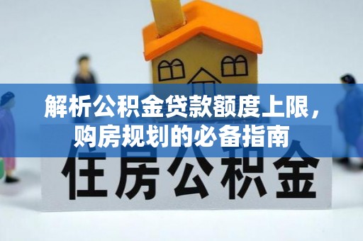 鼎城解析公积金贷款额度上限，购房规划的必备指南