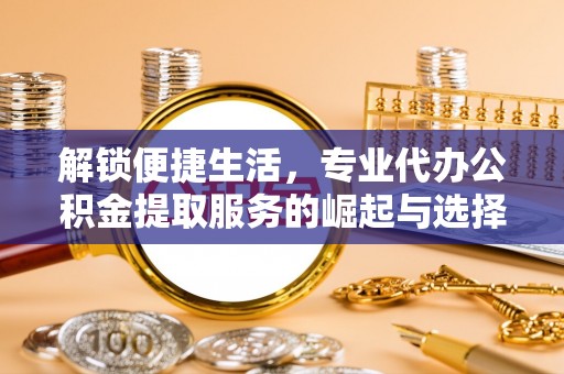 鼎城解锁便捷生活，专业代办公积金提取服务的崛起与选择