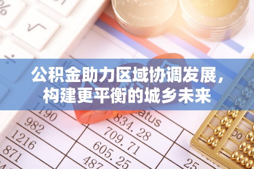 鼎城公积金助力区域协调发展，构建更平衡的城乡未来