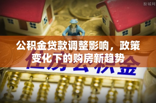 鼎城公积金贷款调整影响，政策变化下的购房新趋势