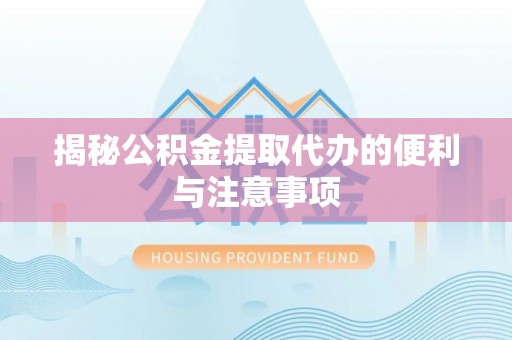 鼎城揭秘公积金提取代办的便利与注意事项