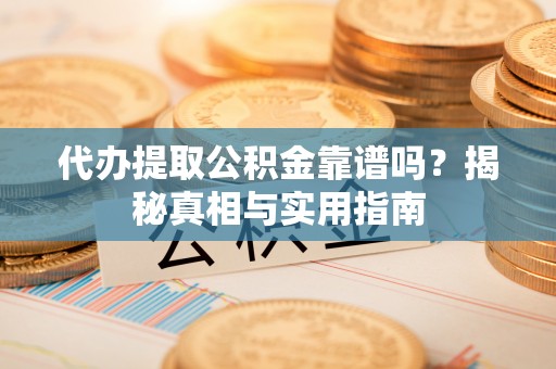 鼎城代办提取公积金靠谱吗？揭秘真相与实用指南