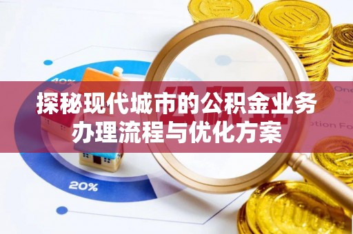 鼎城探秘现代城市的公积金业务办理流程与优化方案