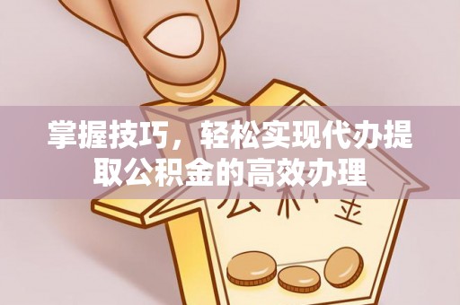 鼎城掌握技巧，轻松实现代办提取公积金的高效办理