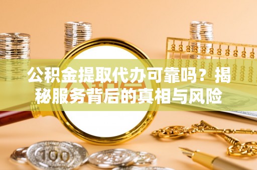 鼎城公积金提取代办可靠吗？揭秘服务背后的真相与风险