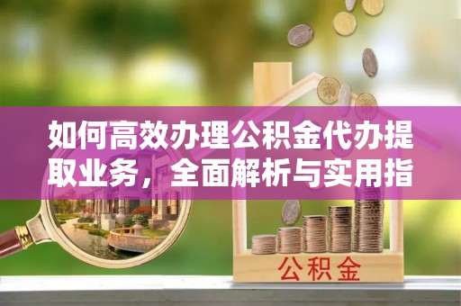 鼎城如何高效办理公积金代办提取业务，全面解析与实用指南