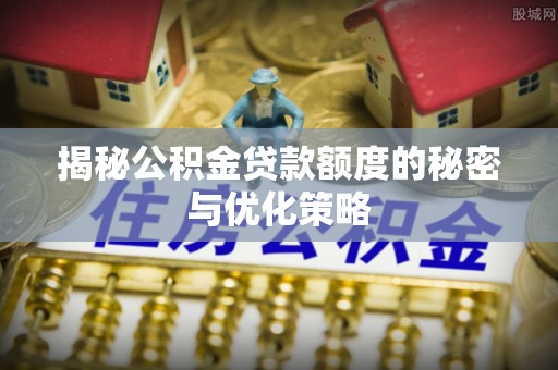 鼎城揭秘公积金贷款额度的秘密与优化策略