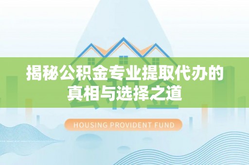 鼎城揭秘公积金专业提取代办的真相与选择之道