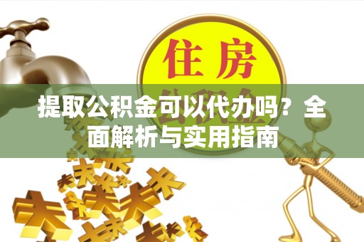 鼎城提取公积金可以代办吗？全面解析与实用指南