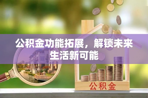 鼎城公积金功能拓展，解锁未来生活新可能