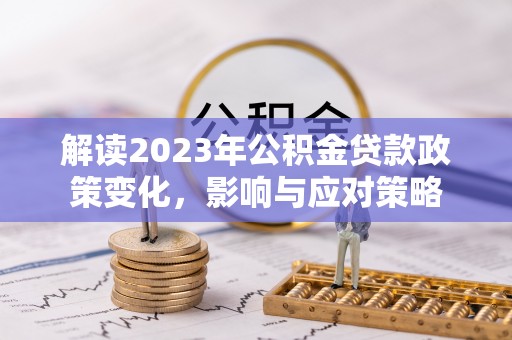 鼎城解读2023年公积金贷款政策变化，影响与应对策略