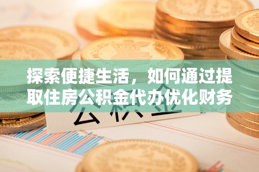 鼎城探索便捷生活，如何通过提取住房公积金代办优化财务规划