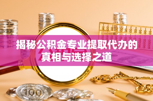 鼎城揭秘公积金专业提取代办的真相与选择之道