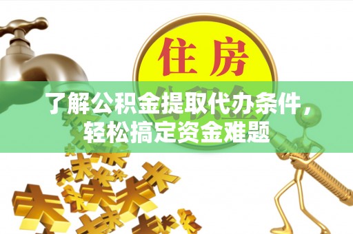 鼎城了解公积金提取代办条件，轻松搞定资金难题