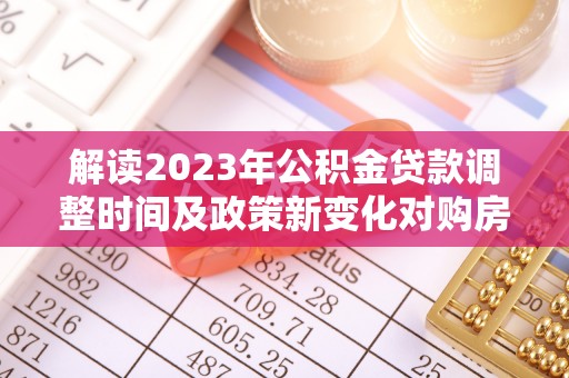 鼎城解读2023年公积金贷款调整时间及政策新变化对购房的影响