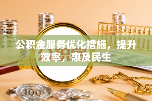 鼎城公积金服务优化措施，提升效率，惠及民生