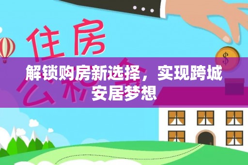 鼎城解锁购房新选择，实现跨城安居梦想