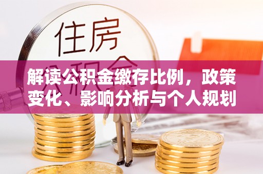 鼎城解读公积金缴存比例，政策变化、影响分析与个人规划