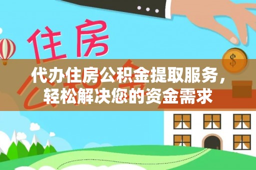 鼎城代办住房公积金提取服务，轻松解决您的资金需求