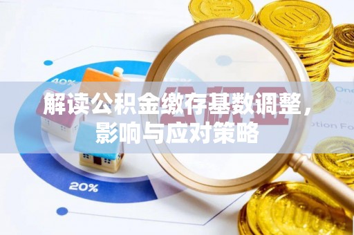鼎城解读公积金缴存基数调整，影响与应对策略