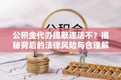 鼎城公积金代办提取违法不？揭秘背后的法律风险与合理解决方案