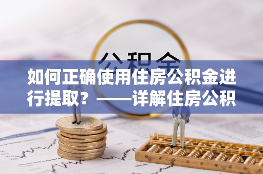鼎城如何正确使用住房公积金进行提取？——详解住房公积金代办提取流程与注意事项