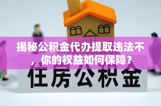 鼎城揭秘公积金代办提取违法不，你的权益如何保障？